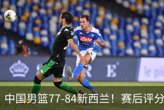 中国男篮77-84新西兰！赛后评分：4人满分 3人优秀 1人7中0严重拉胯