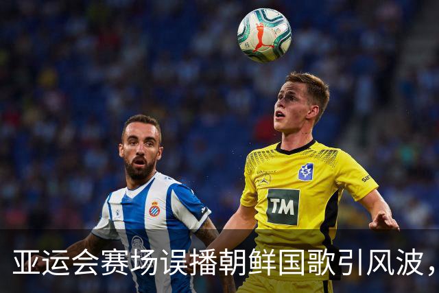 亚运会赛场误播朝鲜国歌引风波，组委会正式向韩方致歉