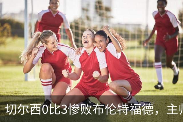 切尔西0比3惨败布伦特福德，主帅阿隆索为战术和转会背锅丨观察