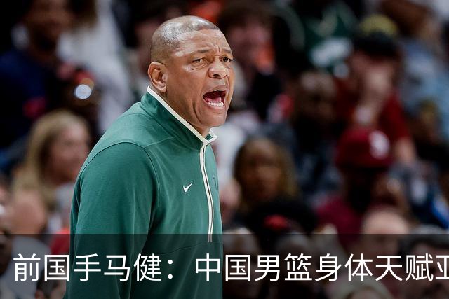 前国手马健：中国男篮身体天赋亚洲断层领先！想重返巅峰易如反掌